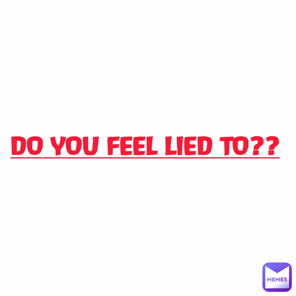 DO YOU FEEL LIED TO??