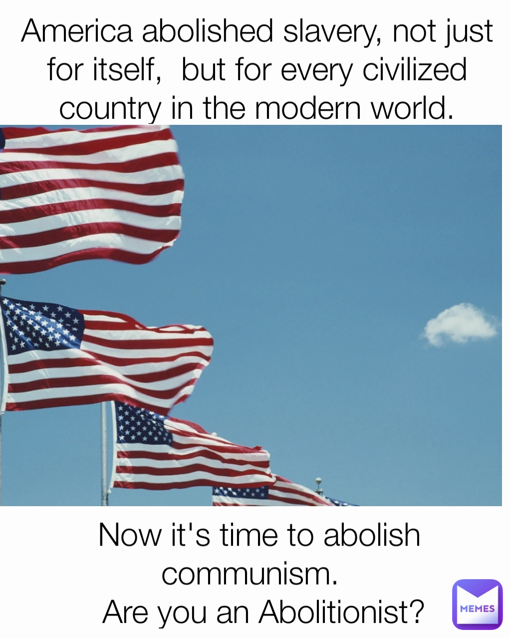 Now it's time to abolish communism.  
 Are you an Abolitionist? America abolished slavery, not just for itself,  but for every civilized country in the modern world.