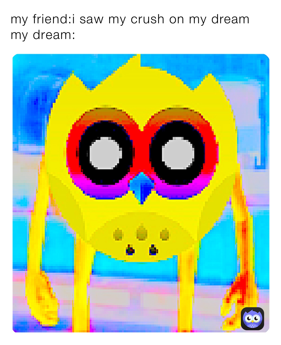 my friend:i saw my crush on my dream
my dream: