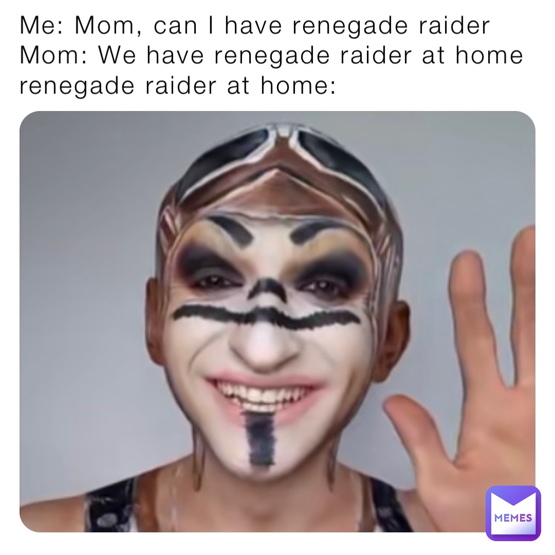 Me: Mom, can I have renegade raider
Mom: We have renegade raider at home
renegade raider at home: