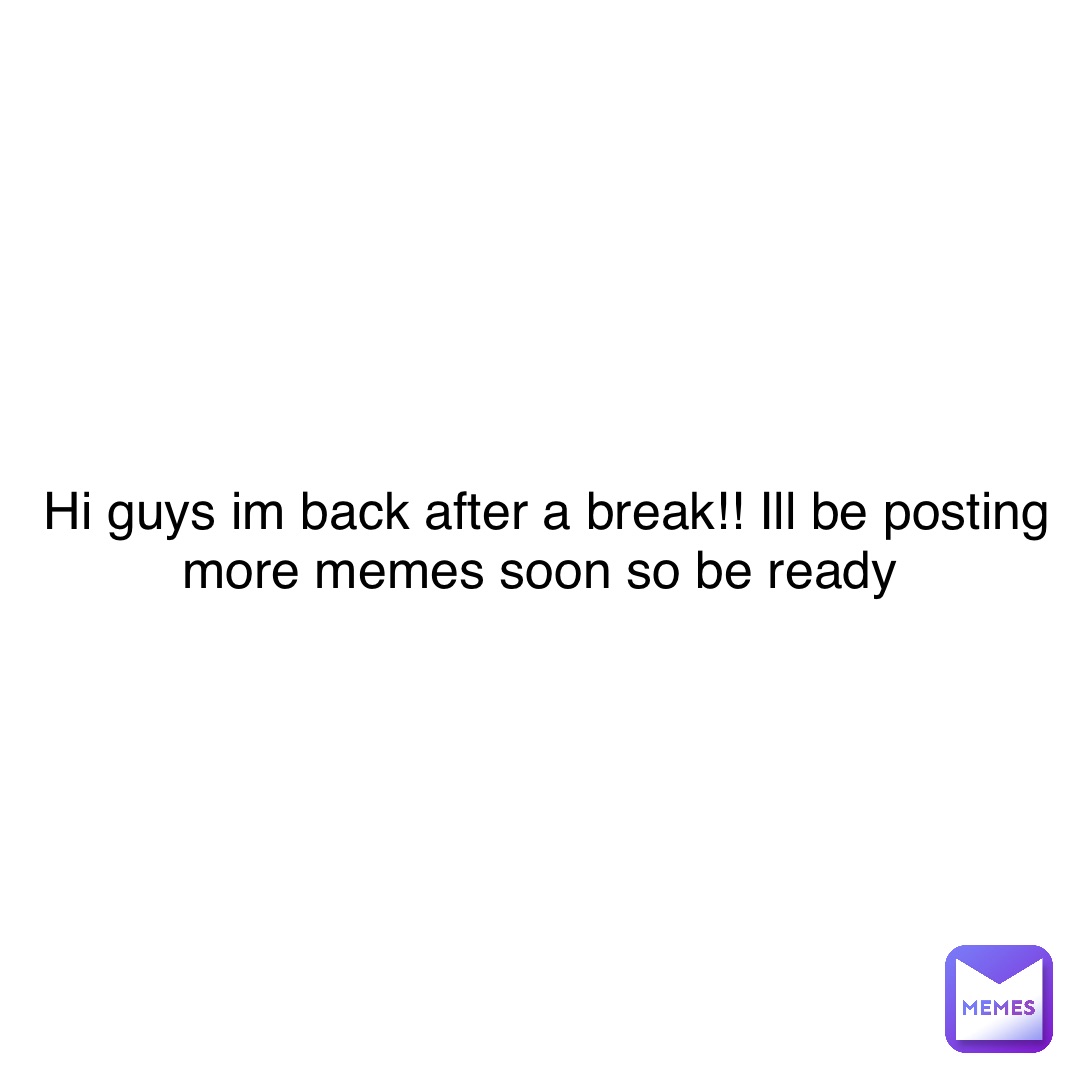 Double tap to edit Hi guys im back after a break!! Ill be posting more memes soon so be ready
