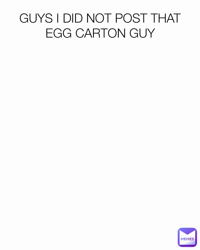 GUYS I DID NOT POST THAT EGG CARTON GUY