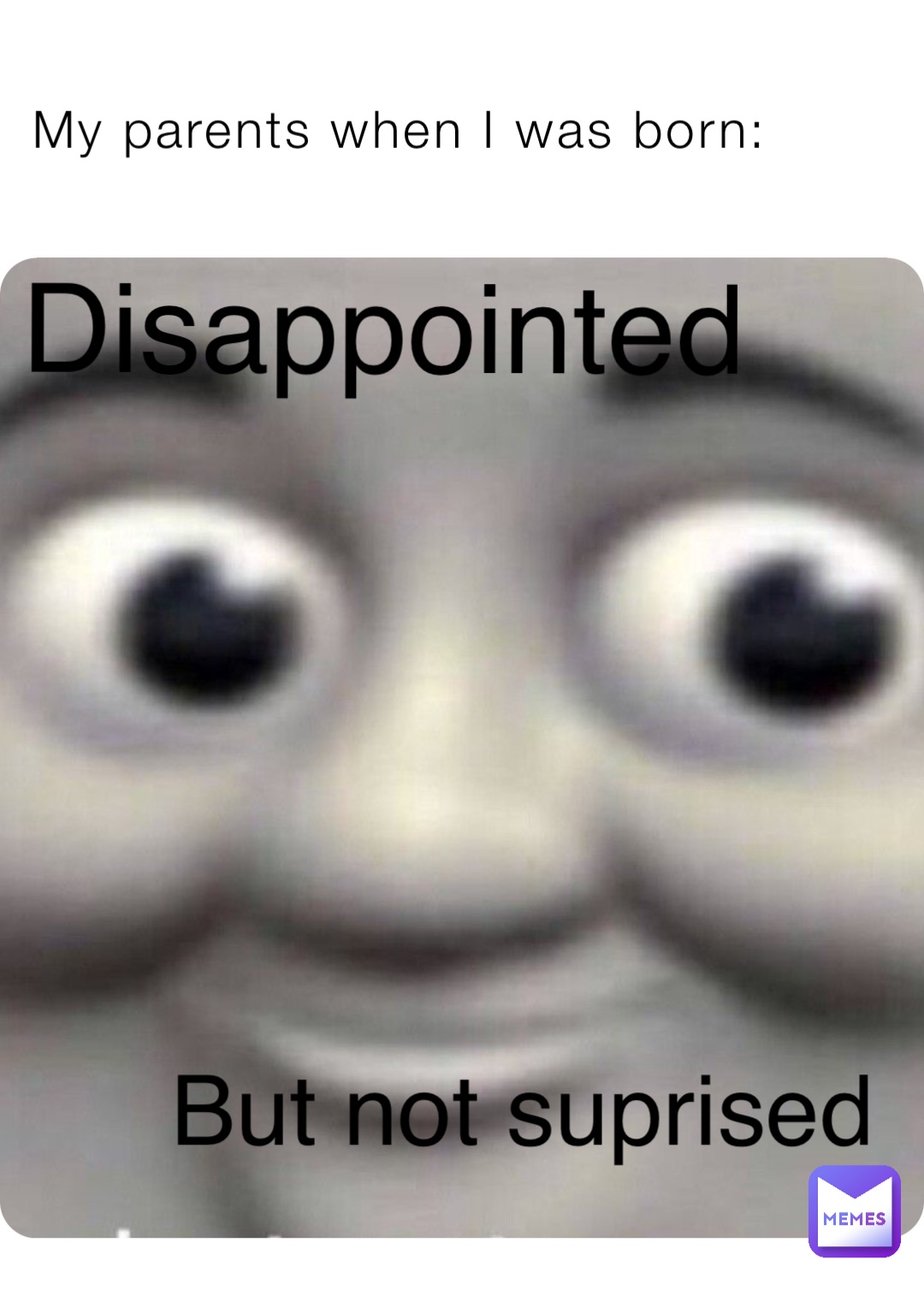 My parents when I was born: Disappointed But not suprised