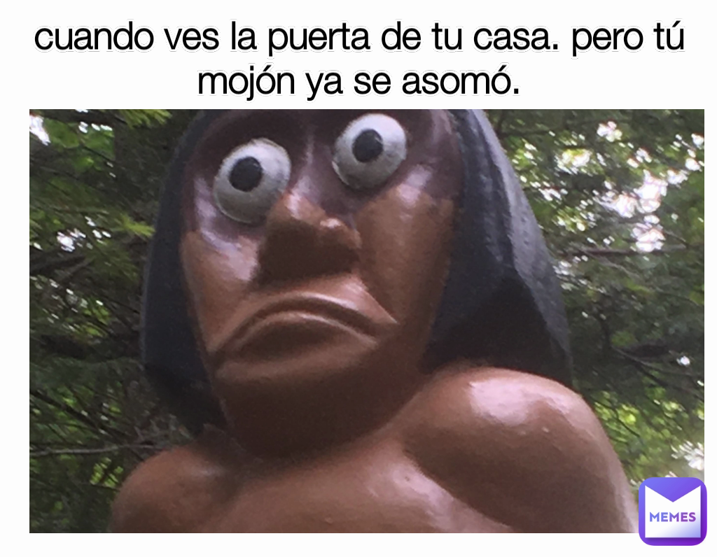 cuando ves la puerta de tu casa. pero tú mojón ya se asomó.