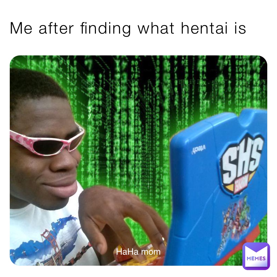 Me after finding what hentai is HaHa mom