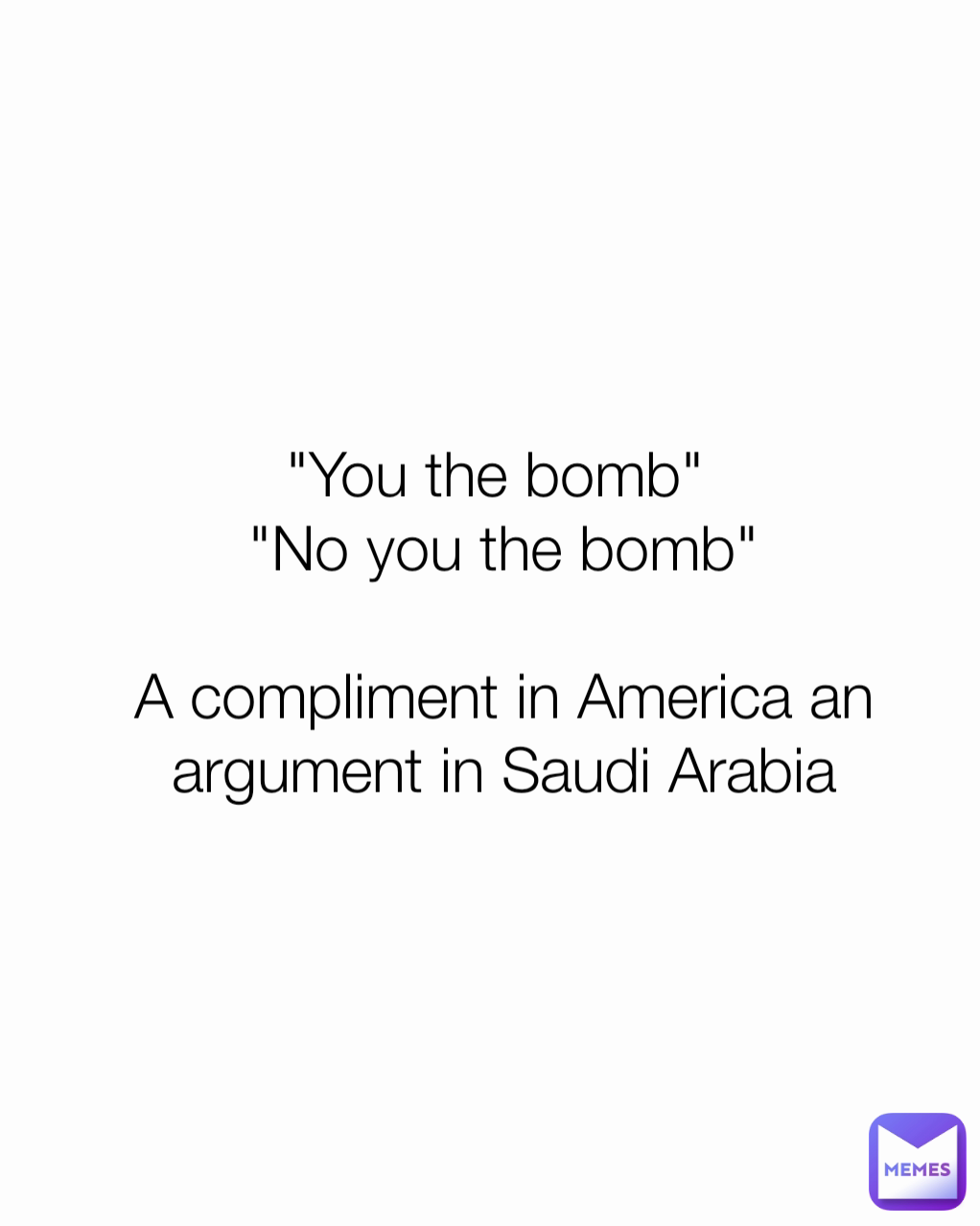"You the bomb" 
"No you the bomb"
    
A compliment in America an argument in Saudi Arabia