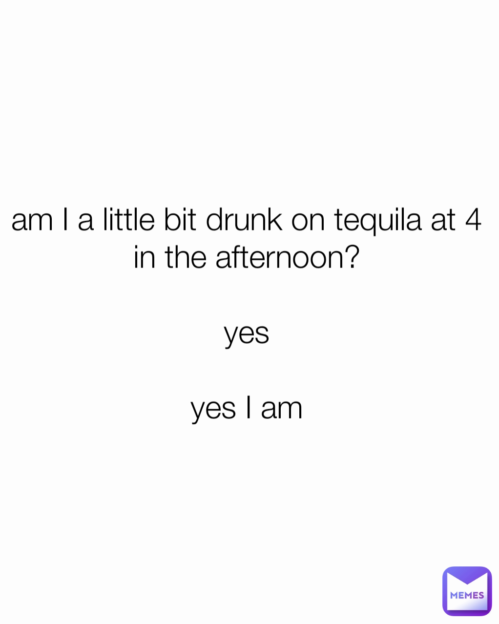 am I a little bit drunk on tequila at 4 in the afternoon?

yes

yes I am