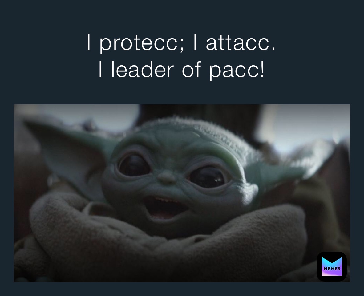 I protecc; I attacc.
I leader of pacc!