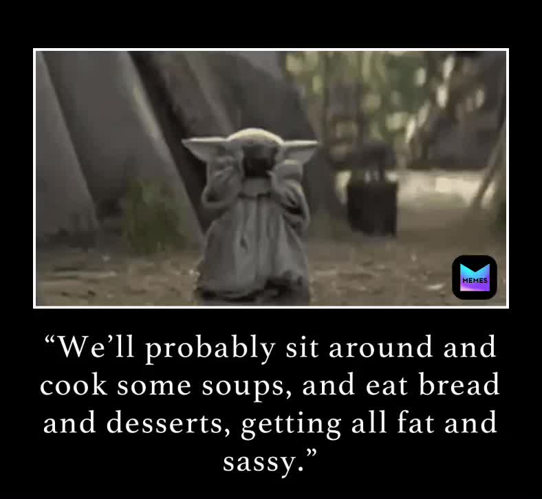 “We’ll probably sit around and cook some soups, and eat bread and