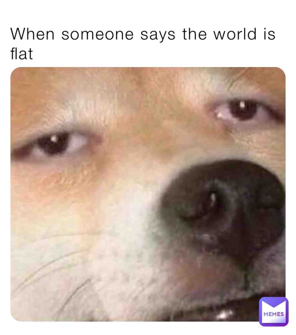 I think the world is a sphere but that’s my opinion