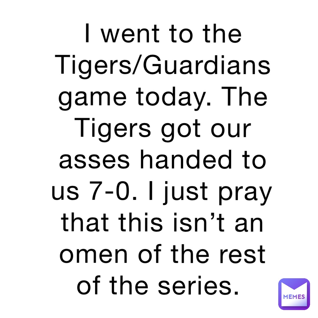 I went to the Tigers/Guardians game today. The Tigers got our asses handed to us 7-0. I just pray that this isn’t an omen of the rest of the series.