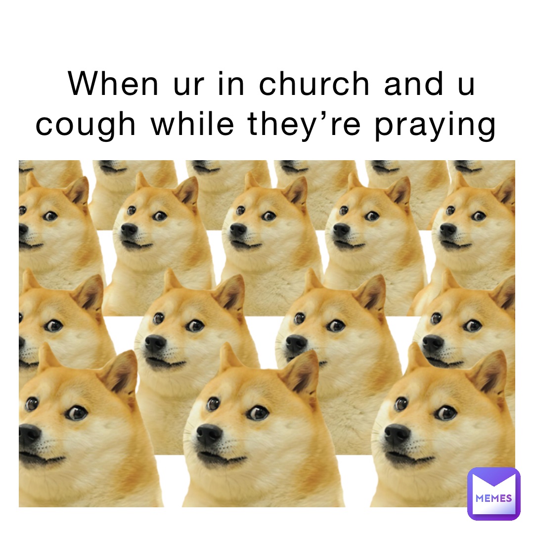 When ur in church and u cough while they’re praying