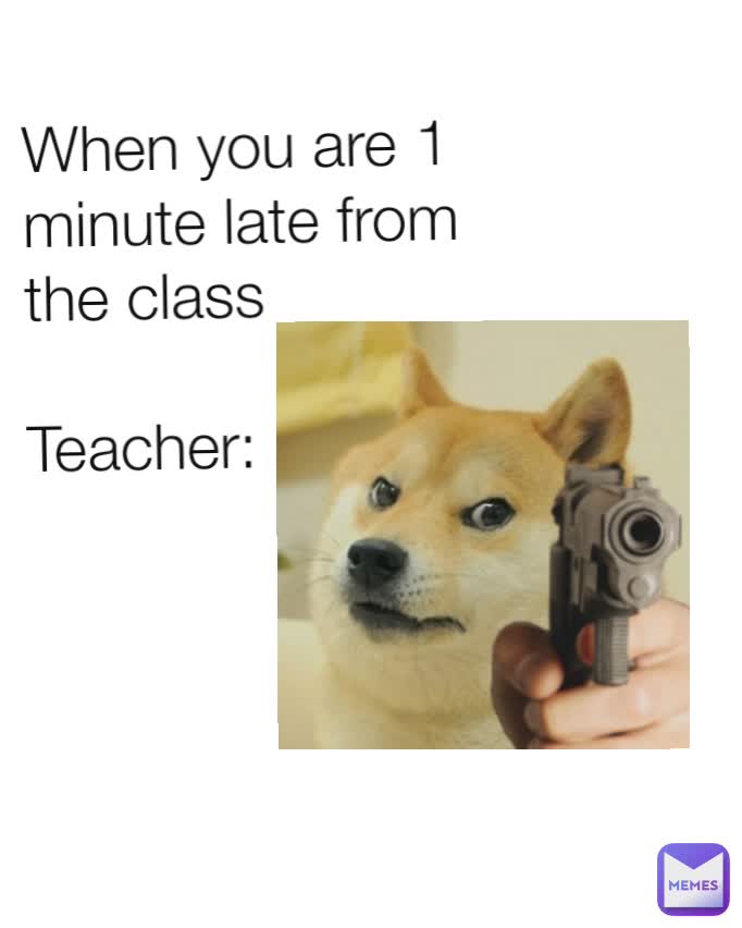 When you are 1 minute late from the class

Teacher: