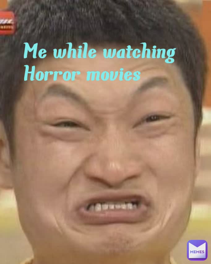 Me while watching Horror movies