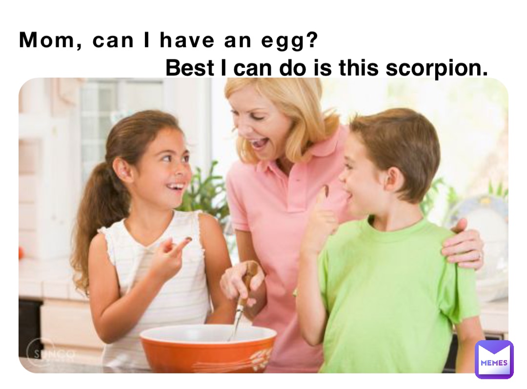 Mom, can I have an egg? Best I can do is this scorpion.