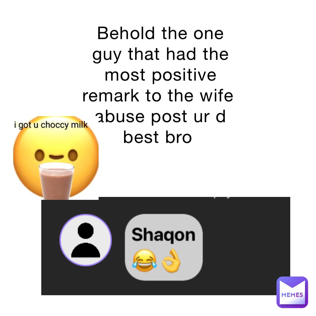 Behold the one guy that had the most positive remark to the wife abuse post ur d best bro