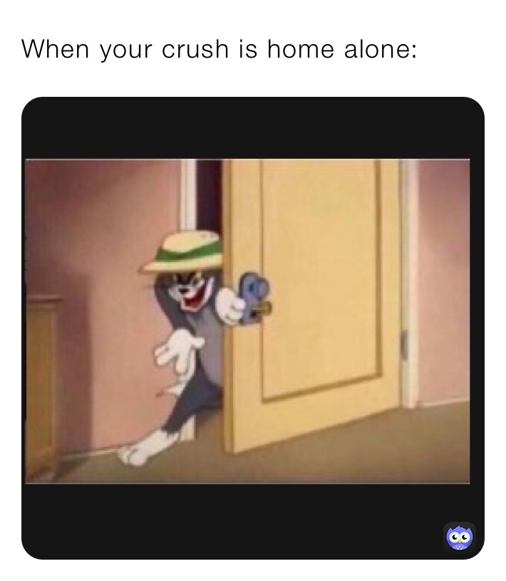 When your crush is home alone: