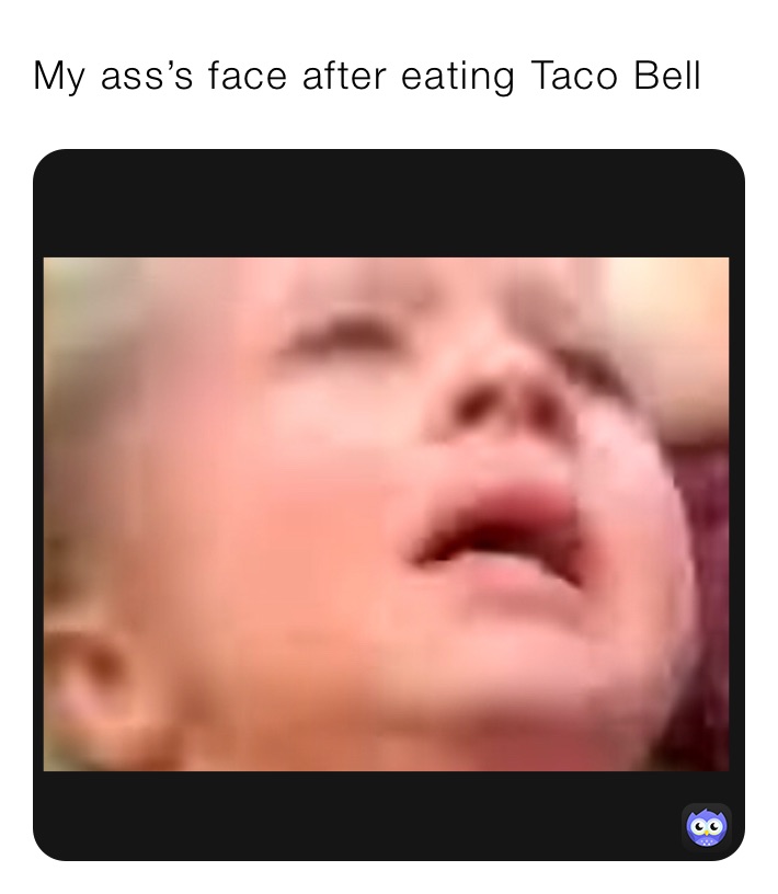 My ass’s face after eating Taco Bell 