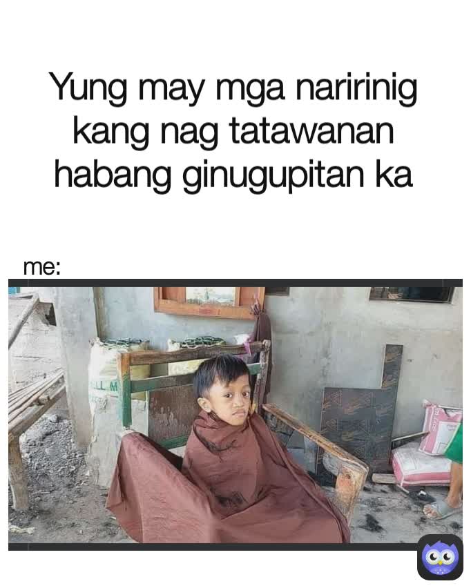 me: Yung may mga naririnig kang nag tatawanan habang ginugupitan ka