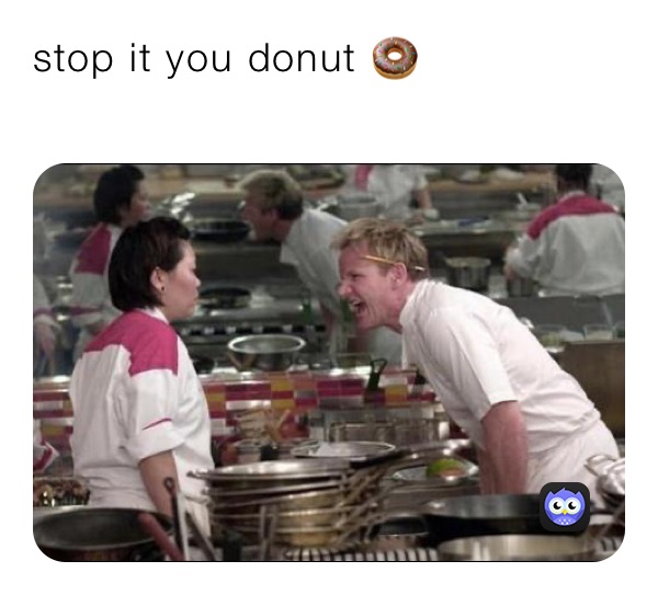 stop it you donut 🍩 
