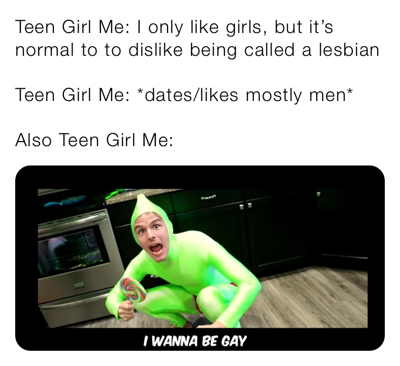 Teen Girl Me: I only like girls, but it’s normal to to dislike being called a lesbian

Teen Girl Me: *dates/likes mostly men*

Also Teen Girl Me: