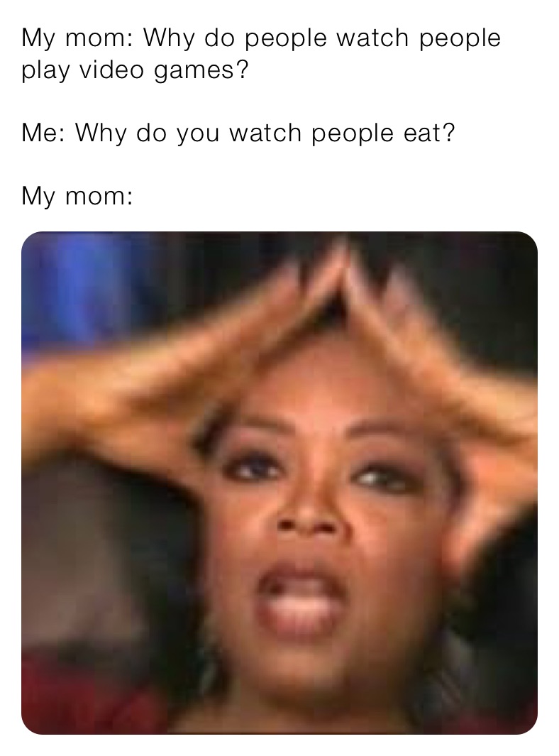 My mom: Why do people watch people play video games?

Me: Why do you watch people eat?

My mom: