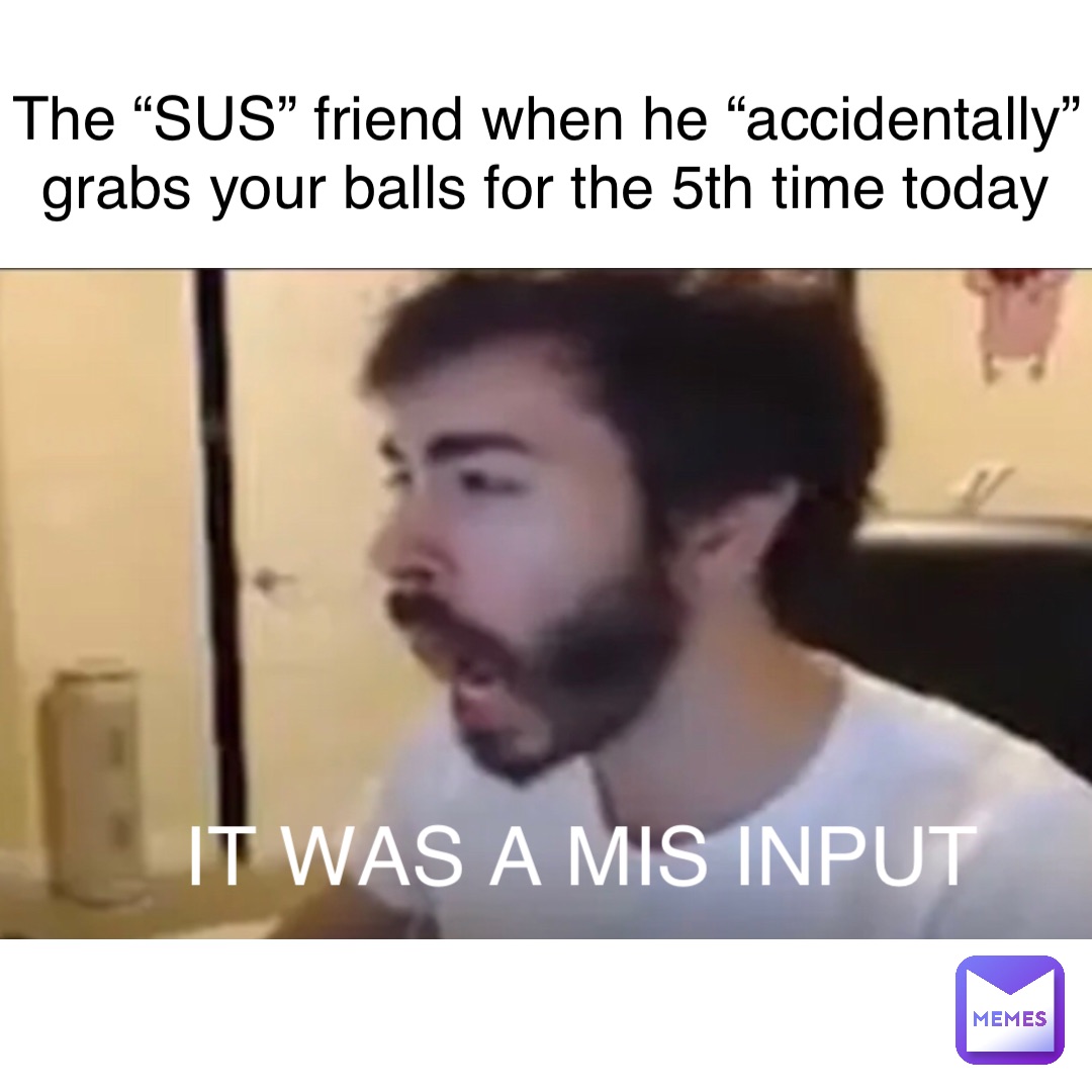 Double tap to edit The “SUS” friend when he “accidentally” grabs your balls for the 5th time today IT WAS A MIS INPUT