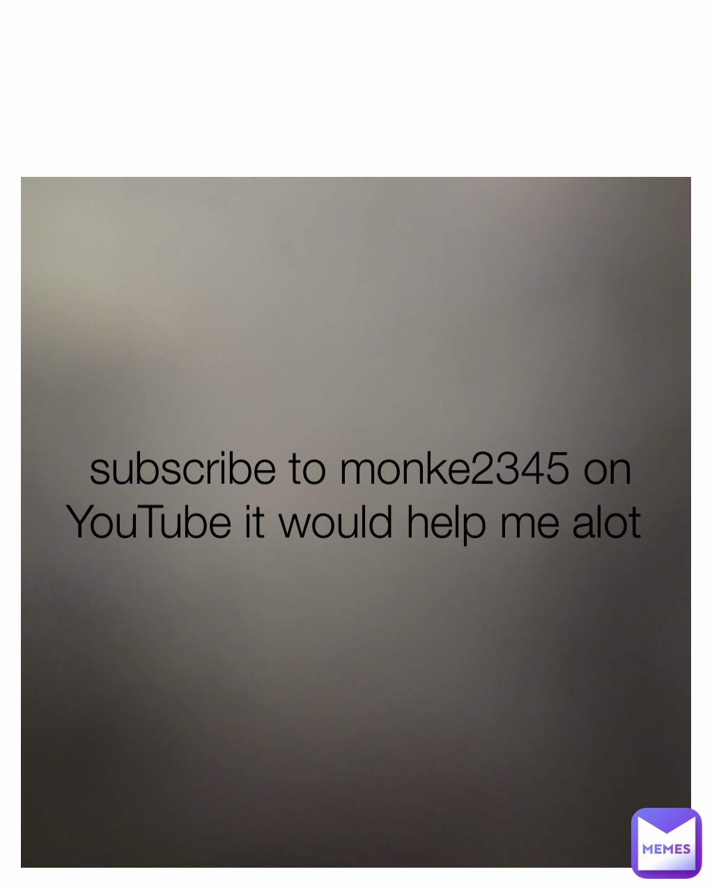 subscribe to monke2345 on YouTube it would help me alot 
