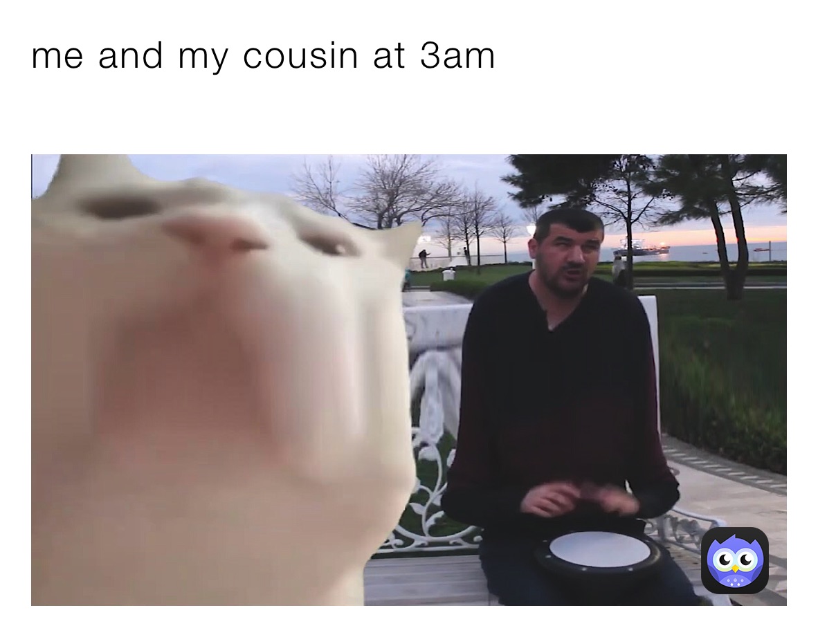me and my cousin at 3am
