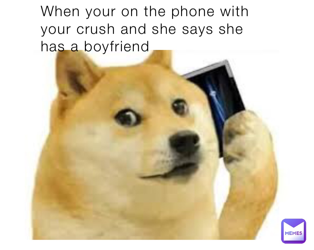 When your on the phone with your crush and she says she has a boyfriend