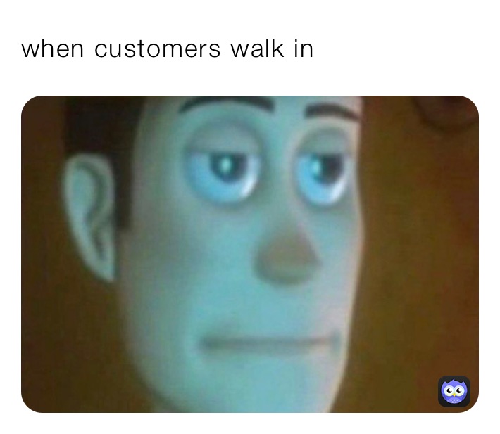 when customers walk in