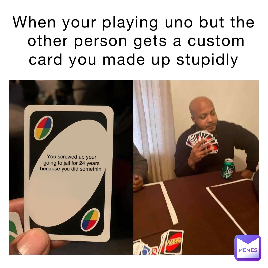 When your playing uno but the other person gets a custom card you made up stupidly You screwed up your going to jail for 24 years because you did Somethin