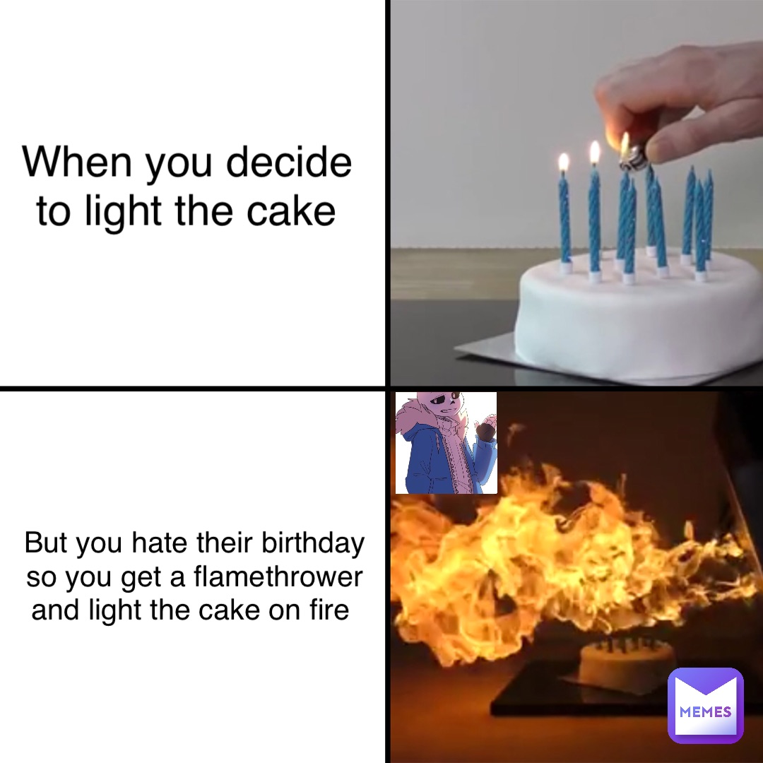 When you decide to light the cake But you hate their birthday so you get a flamethrower and light the cake on fire