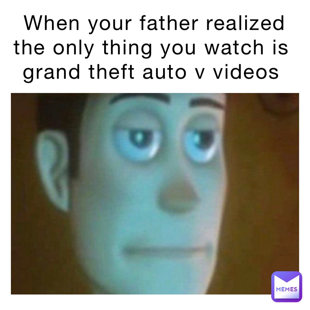 When your father realized the only thing you watch is Grand theft auto V videos