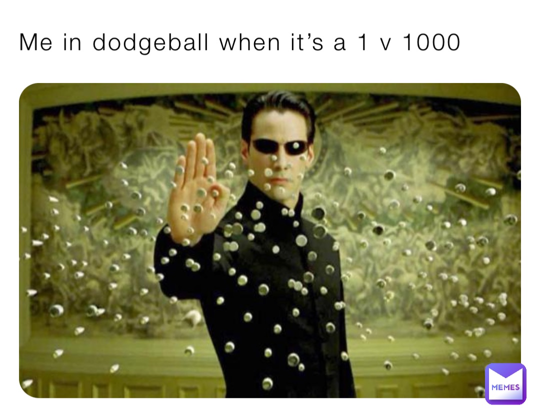 Me in dodgeball when it’s a 1 v 1000
