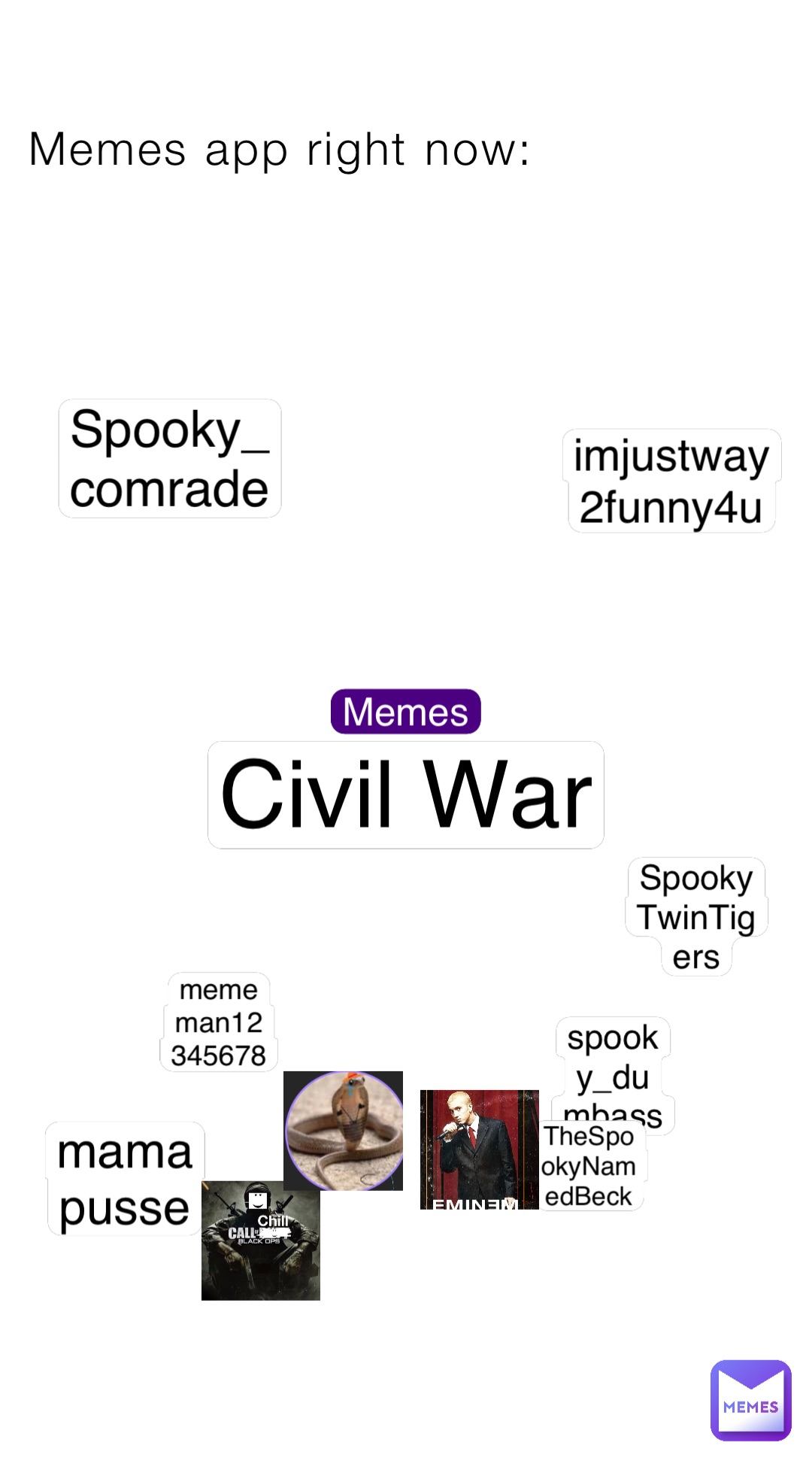 Memes app right now: Memes Civil War imjustway2funny4u SpookyTwinTigers Spooky_comrade spooky_dumbass TheSpookyNamedBeck mamapusse mememan12345678