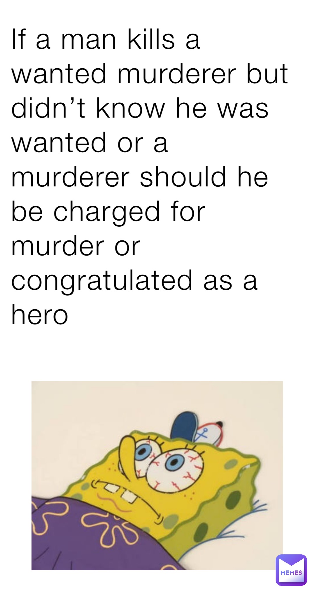 If a man kills a wanted murderer but didn’t know he was wanted or a murderer should he be charged for murder or congratulated as a hero