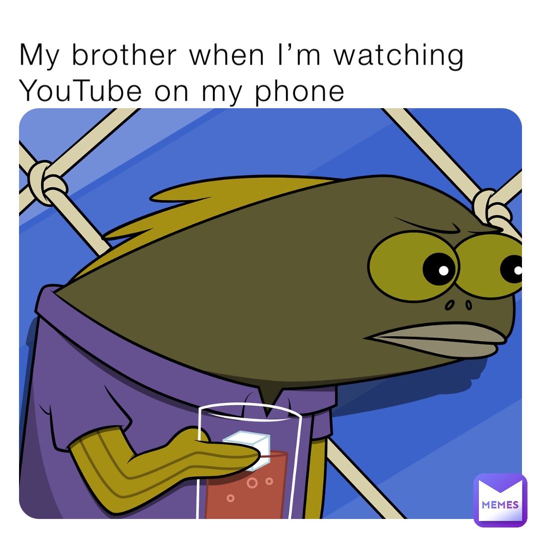 My brother when I’m watching YouTube on my phone