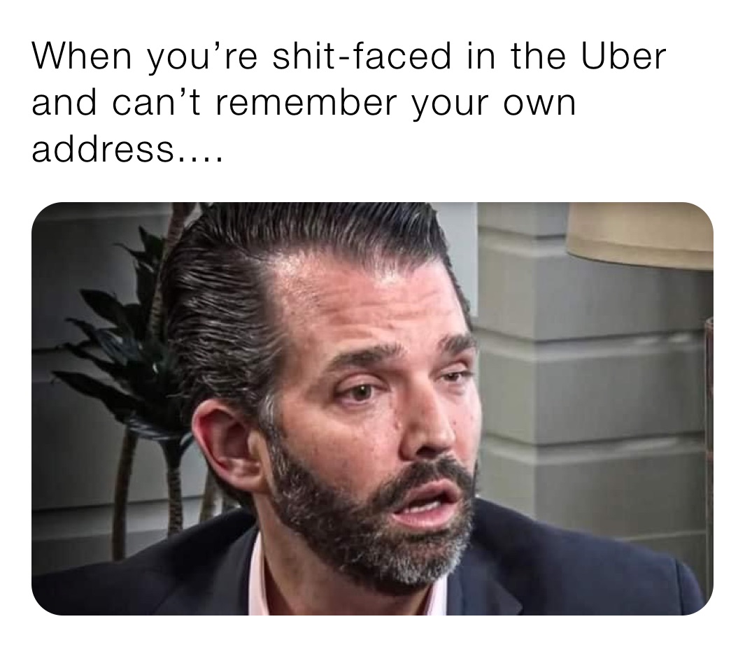 When you’re shit-faced in the Uber and can’t remember your own address....