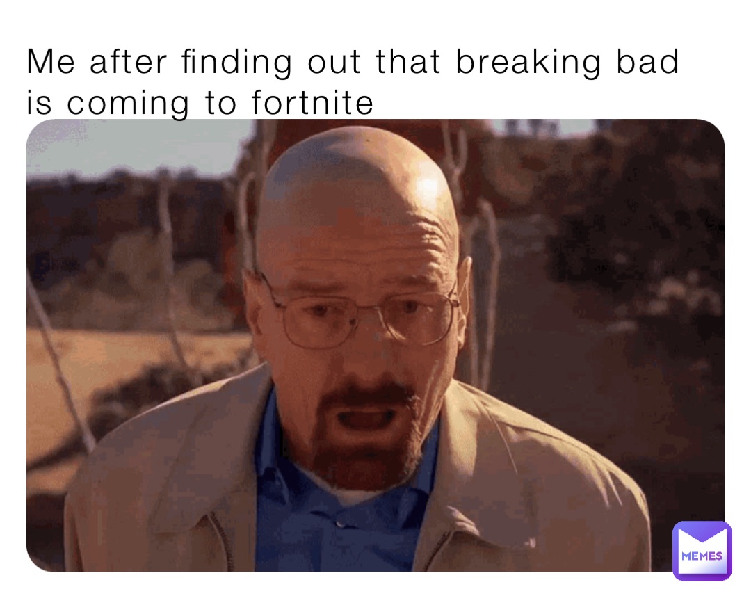 Me after finding out that breaking bad is coming to fortnite