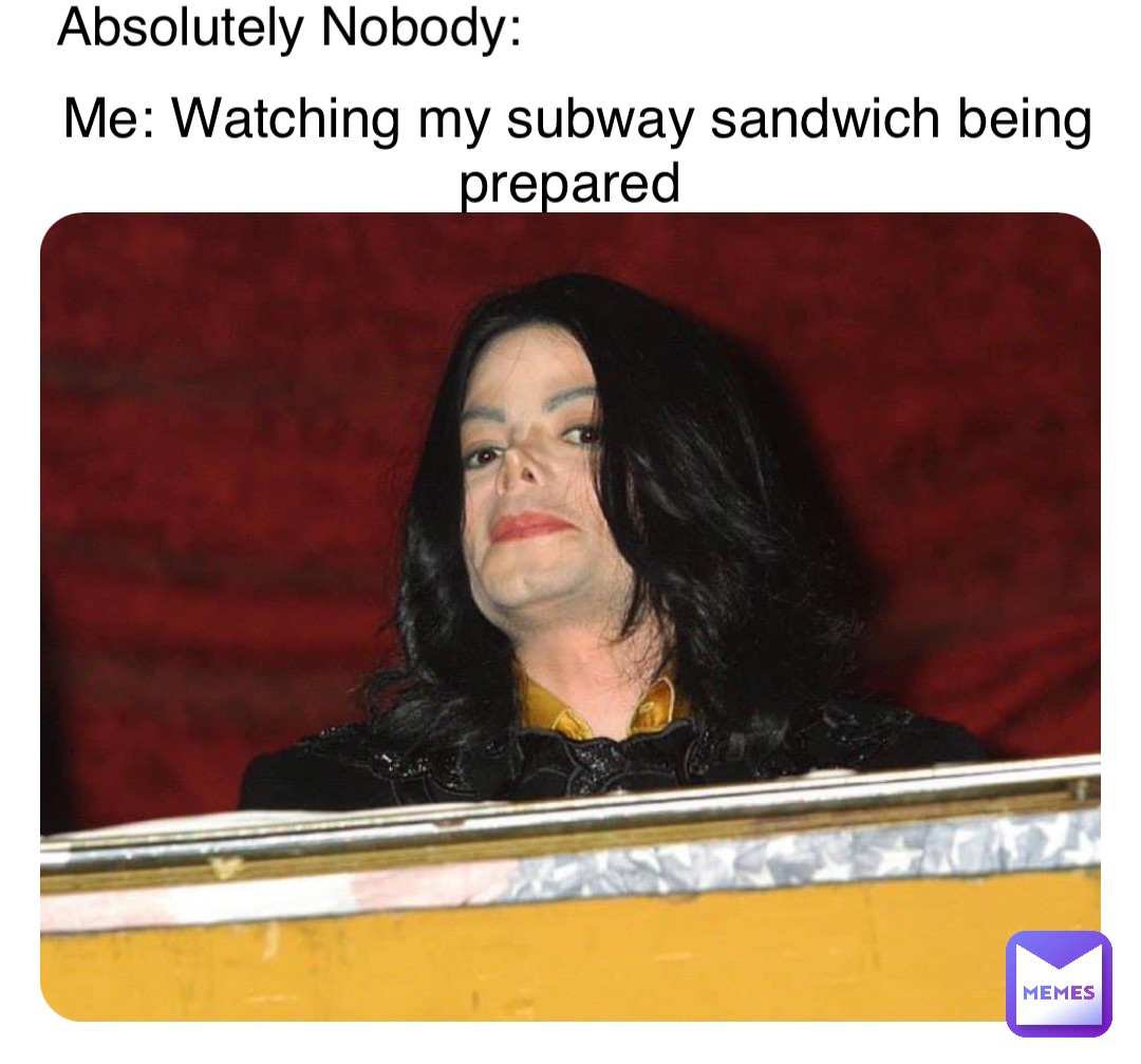 Absolutely Nobody: Me: Watching my subway sandwich being prepared