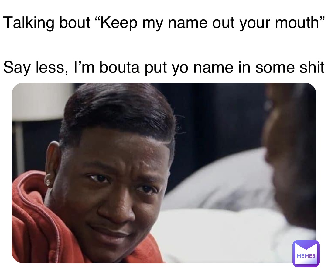 Talking bout “Keep my name out your mouth” Say less, I’m bouta put yo name in some shit
