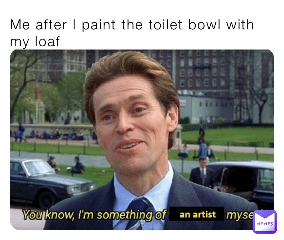Me after I paint the toilet bowl with my loaf