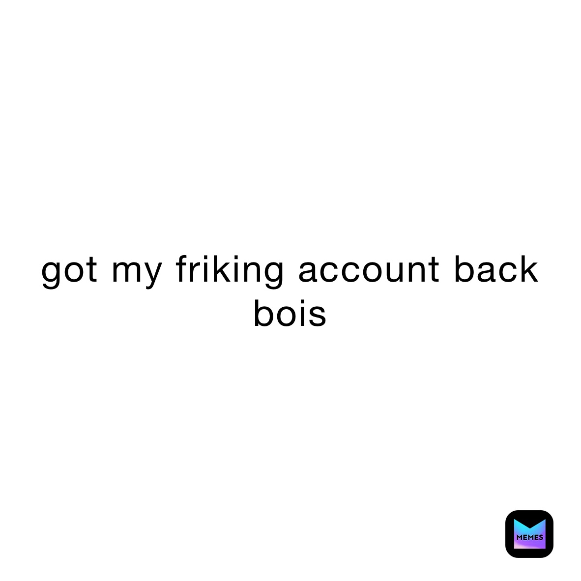 got my friking account back bois 