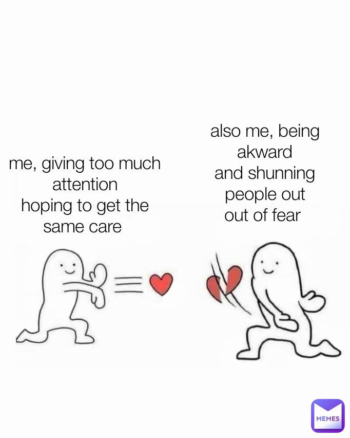 also me, being akward
and shunning people out
out of fear  me, giving too much attention
hoping to get the same care 