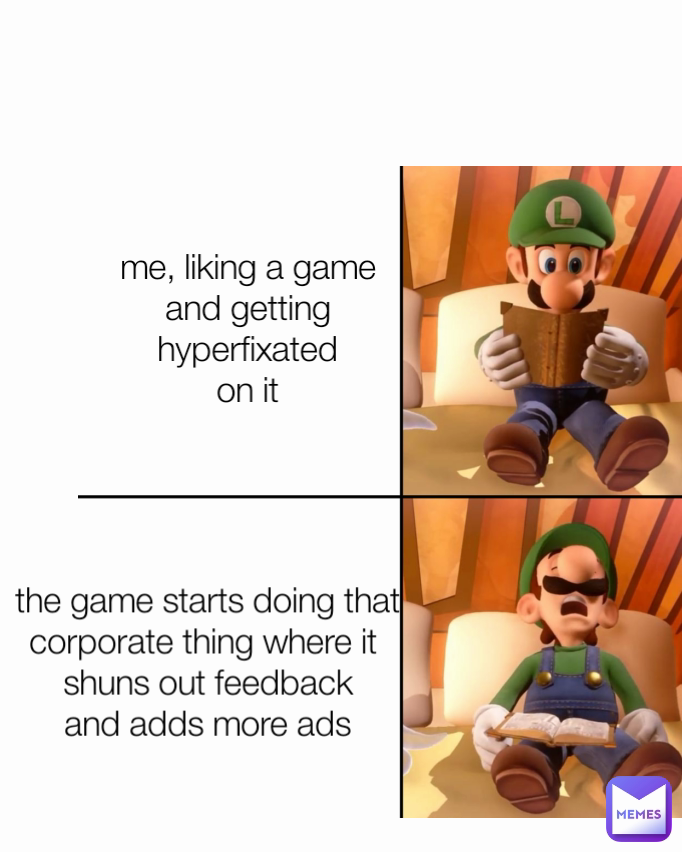 the game starts doing that corporate thing where it 
shuns out feedback
and adds more ads me, liking a game
and getting hyperfixated
on it