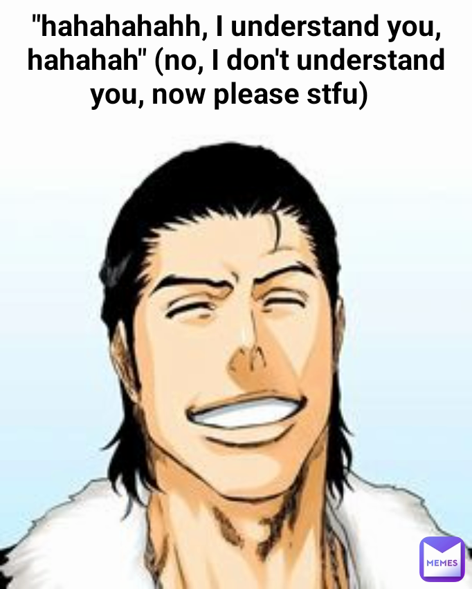 "hahahahahh, I understand you, hahahah" (no, I don't understand you, now please stfu)  