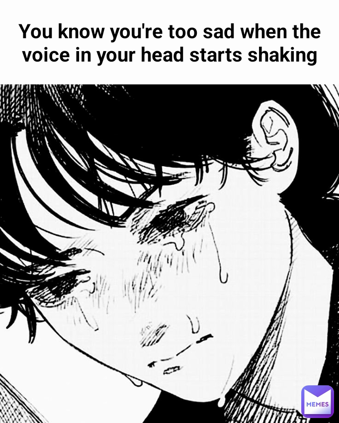 You know you're too sad when the voice in your head starts shaking