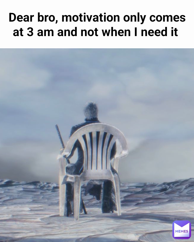 Dear bro, motivation only comes at 3 am and not when I need it 