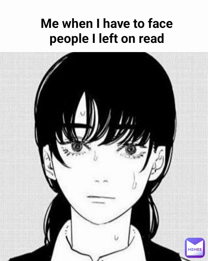 Me when I have to face people I left on read